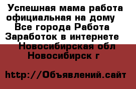 Успешная мама(работа официальная на дому) - Все города Работа » Заработок в интернете   . Новосибирская обл.,Новосибирск г.